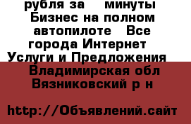 222.222 рубля за 22 минуты. Бизнес на полном автопилоте - Все города Интернет » Услуги и Предложения   . Владимирская обл.,Вязниковский р-н